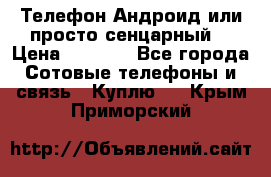 Телефон Андроид или просто сенцарный  › Цена ­ 1 000 - Все города Сотовые телефоны и связь » Куплю   . Крым,Приморский